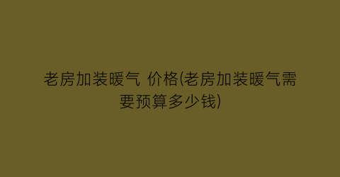 老房加装暖气 价格(老房加装暖气需要预算多少钱)